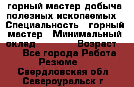 горный мастер добыча полезных ископаемых › Специальность ­ горный мастер › Минимальный оклад ­ 70 000 › Возраст ­ 33 - Все города Работа » Резюме   . Свердловская обл.,Североуральск г.